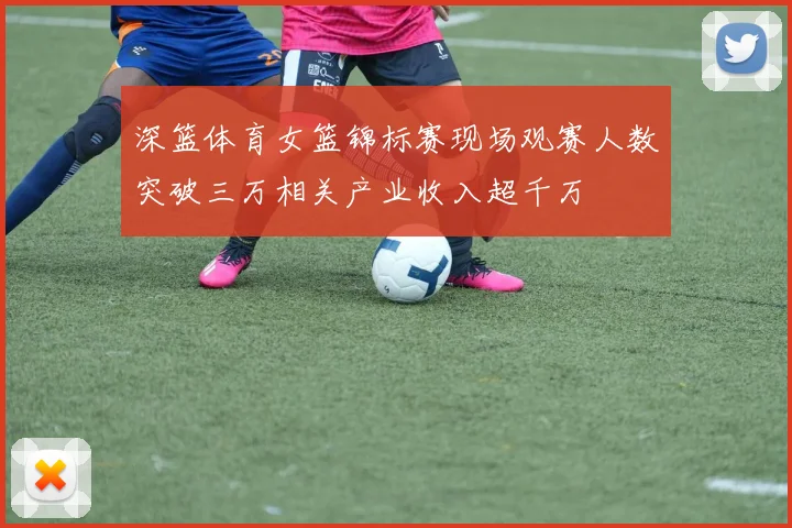 深篮体育女篮锦标赛现场观赛人数突破三万相关产业收入超千万