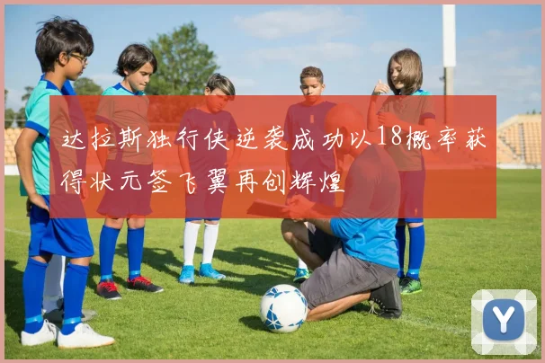 达拉斯独行侠逆袭成功以18概率获得状元签飞翼再创辉煌