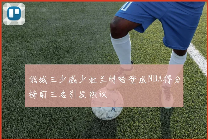 俄城三少威少杜兰特哈登成NBA得分榜前三名引发热议