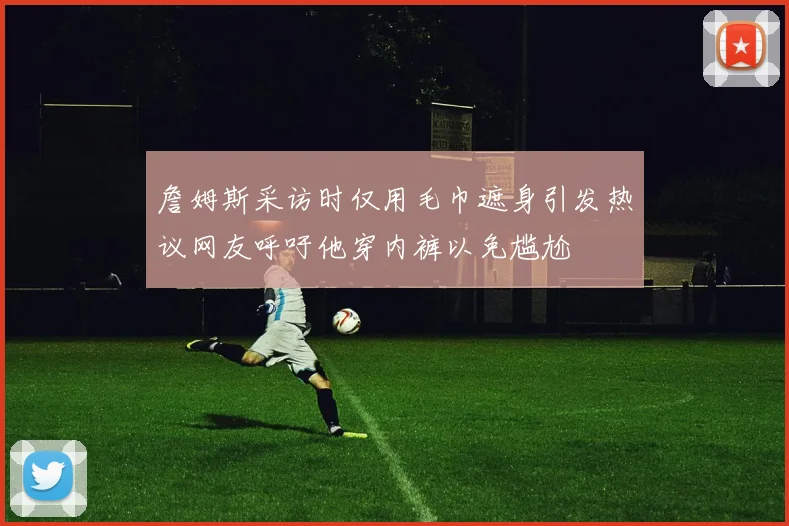 詹姆斯采访时仅用毛巾遮身引发热议网友呼吁他穿内裤以免尴尬