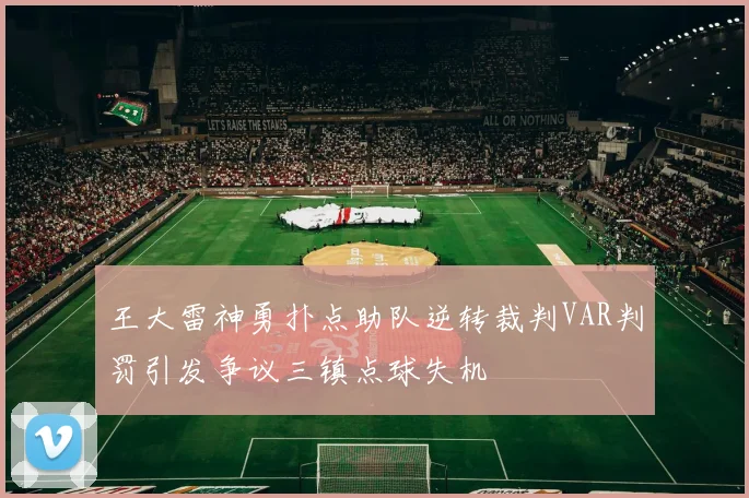 王大雷神勇扑点助队逆转裁判VAR判罚引发争议三镇点球失机