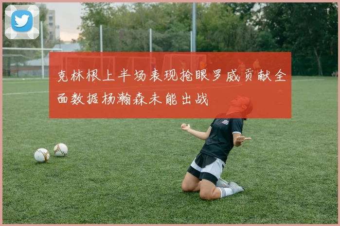 克林根上半场表现抢眼罗威贡献全面数据杨瀚森未能出战