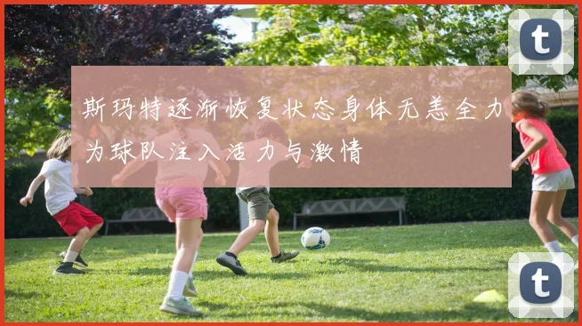 斯玛特逐渐恢复状态身体无恙全力为球队注入活力与激情
