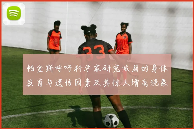 帕金斯呼吁科学家研究浓眉的身体发育与遗传因素及其惊人增高现象