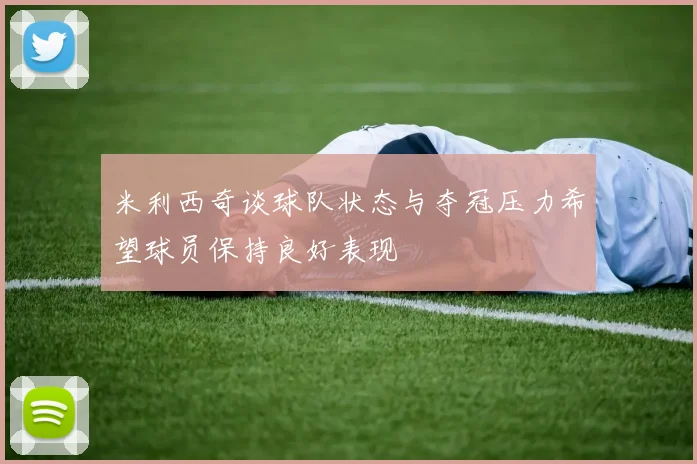 米利西奇谈球队状态与夺冠压力希望球员保持良好表现