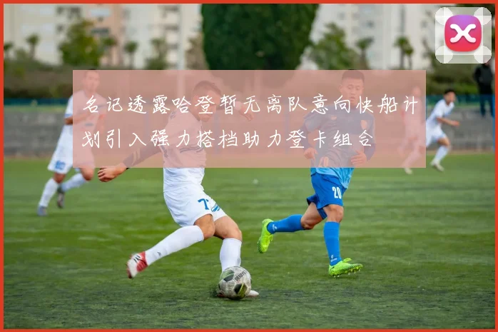 名记透露哈登暂无离队意向快船计划引入强力搭档助力登卡组合